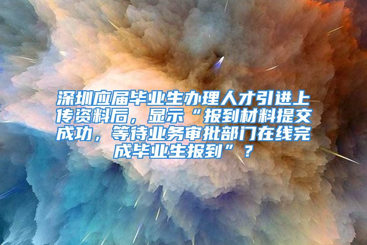 深圳應(yīng)屆畢業(yè)生辦理人才引進(jìn)上傳資料后，顯示“報(bào)到材料提交成功，等待業(yè)務(wù)審批部門(mén)在線完成畢業(yè)生報(bào)到”？