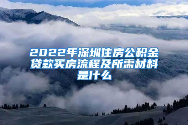 2022年深圳住房公積金貸款買房流程及所需材料是什么