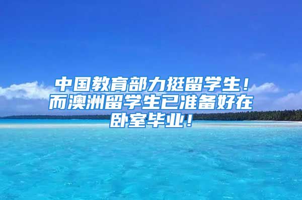 中國教育部力挺留學生！而澳洲留學生已準備好在臥室畢業(yè)！