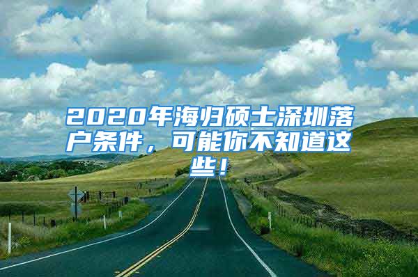 2020年海歸碩士深圳落戶條件，可能你不知道這些！