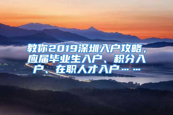 教你2019深圳入戶攻略，應(yīng)屆畢業(yè)生入戶、積分入戶、在職人才入戶……