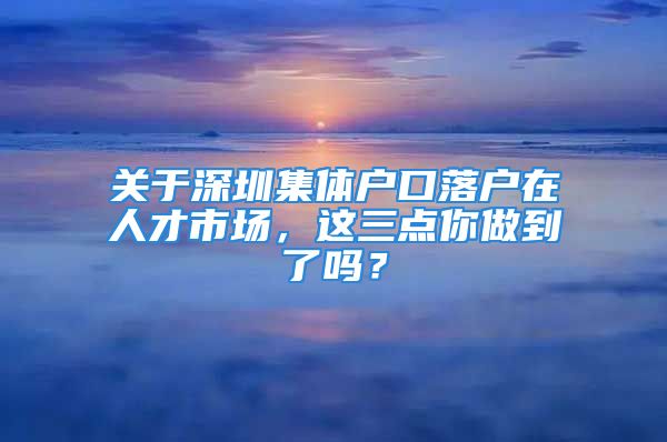 關(guān)于深圳集體戶口落戶在人才市場，這三點(diǎn)你做到了嗎？