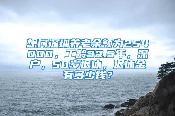 想問深圳養(yǎng)老余額為254000，工齡32.5年，深戶，50歲退休，退休金有多少錢？