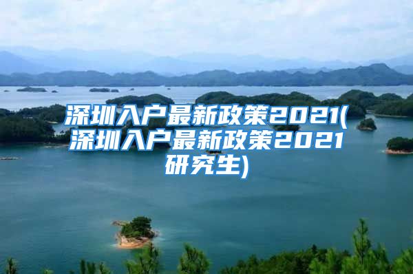 深圳入戶最新政策2021(深圳入戶最新政策2021研究生)