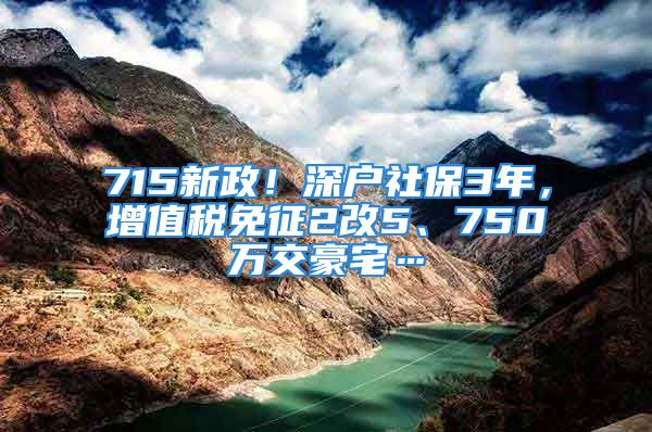 715新政！深戶社保3年，增值稅免征2改5、750萬交豪宅…