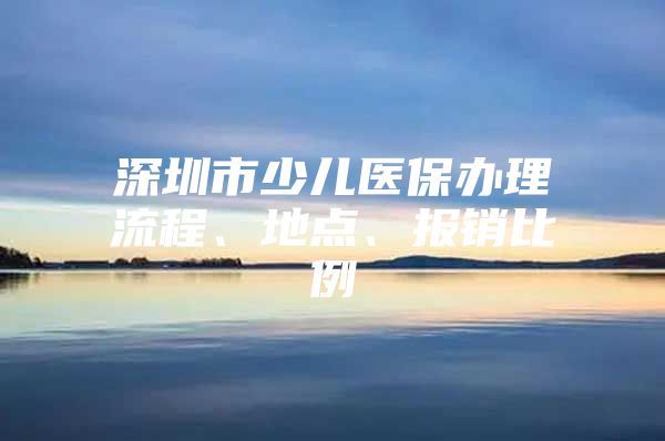 深圳市少兒醫(yī)保辦理流程、地點、報銷比例