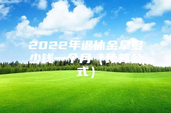 2022年退休金拿多少錢一個月（計算公式）