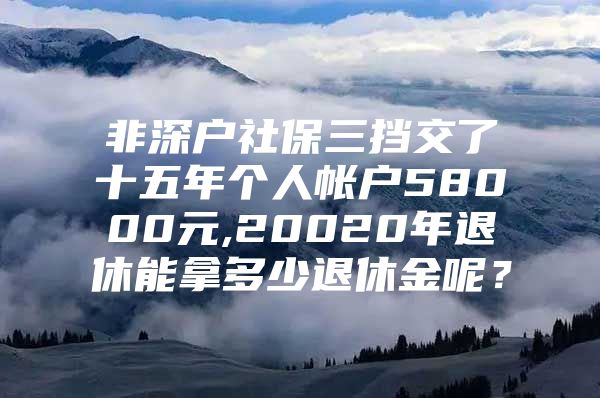 非深戶社保三擋交了十五年個人帳戶58000元,20020年退休能拿多少退休金呢？