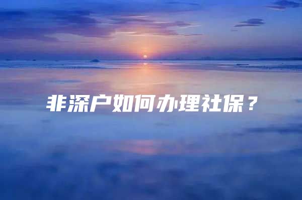 非深戶如何辦理社保？