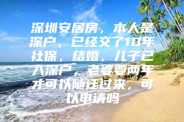 深圳安居房，本人是深戶，已經(jīng)交了10年社保，結(jié)婚，兒子已入深戶，老婆要兩年才可以隨遷過來，可以申請(qǐng)嗎