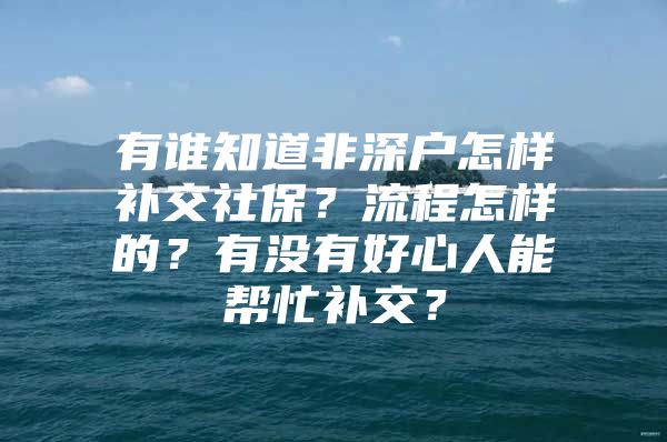 有誰知道非深戶怎樣補交社保？流程怎樣的？有沒有好心人能幫忙補交？