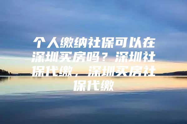 個(gè)人繳納社?？梢栽谏钲谫I房嗎？深圳社保代繳，深圳買房社保代繳