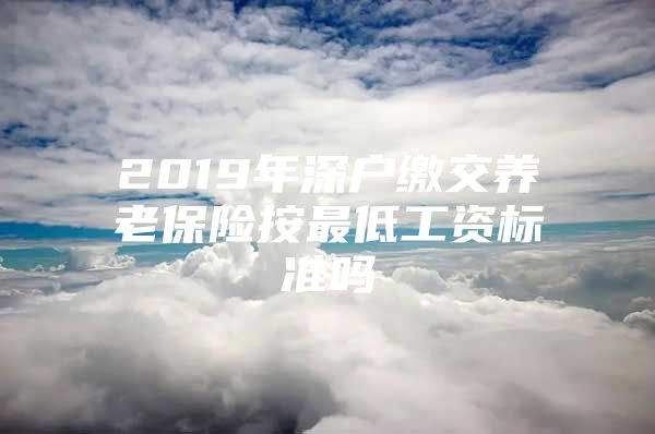 2019年深戶繳交養(yǎng)老保險按最低工資標準嗎