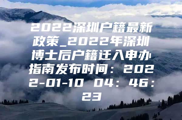 2022深圳戶籍最新政策_(dá)2022年深圳博士后戶籍遷入申辦指南發(fā)布時間：2022-01-10 04：46：23