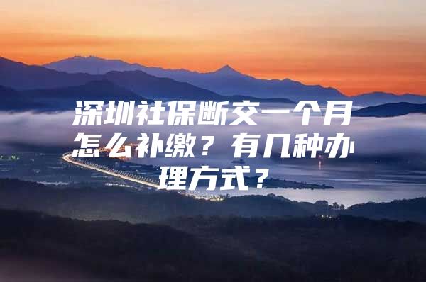 深圳社保斷交一個月怎么補繳？有幾種辦理方式？