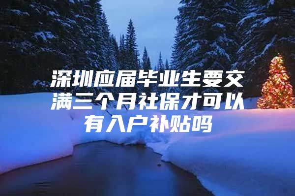 深圳應(yīng)屆畢業(yè)生要交滿三個月社保才可以有入戶補(bǔ)貼嗎