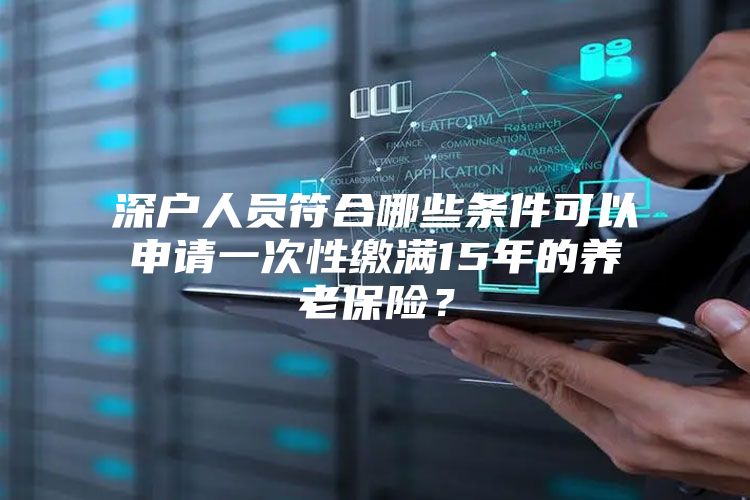 深戶人員符合哪些條件可以申請(qǐng)一次性繳滿15年的養(yǎng)老保險(xiǎn)？