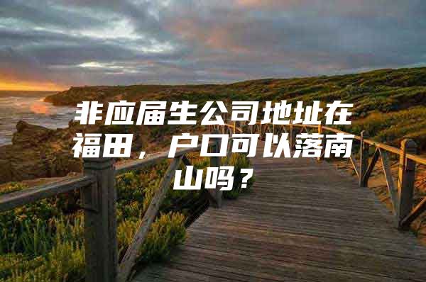 非應(yīng)屆生公司地址在福田，戶口可以落南山嗎？