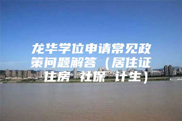 龍華學位申請常見政策問題解答（居住證 住房 社保 計生）