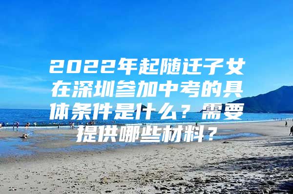 2022年起隨遷子女在深圳參加中考的具體條件是什么？需要提供哪些材料？