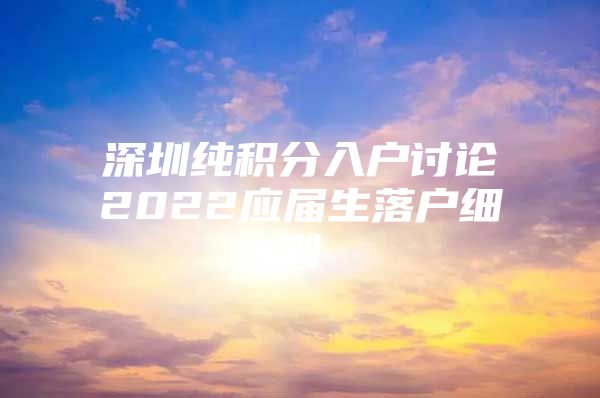 深圳純積分入戶(hù)討論2022應(yīng)屆生落戶(hù)細(xì)則