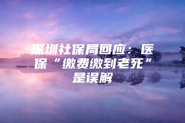 深圳社保局回應(yīng)：醫(yī)?！袄U費(fèi)繳到老死”是誤解