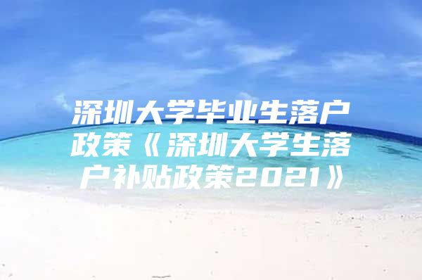 深圳大學畢業(yè)生落戶政策《深圳大學生落戶補貼政策2021》