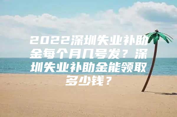 2022深圳失業(yè)補助金每個月幾號發(fā)？深圳失業(yè)補助金能領(lǐng)取多少錢？