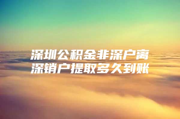 深圳公積金非深戶離深銷戶提取多久到賬