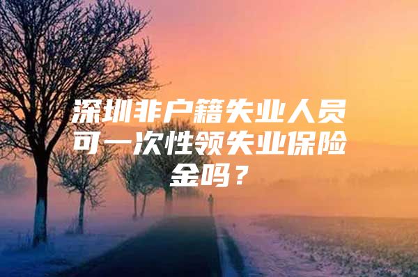 深圳非戶籍失業(yè)人員可一次性領(lǐng)失業(yè)保險(xiǎn)金嗎？