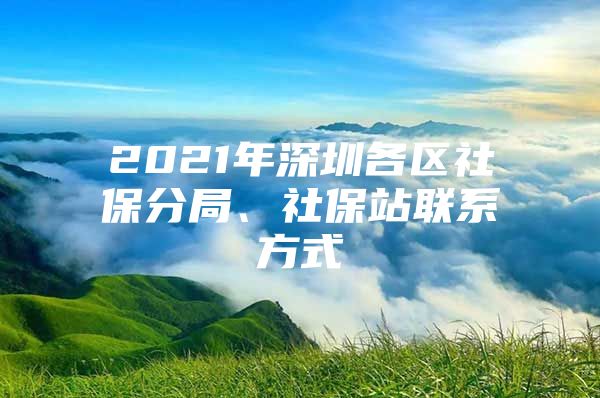 2021年深圳各區(qū)社保分局、社保站聯(lián)系方式