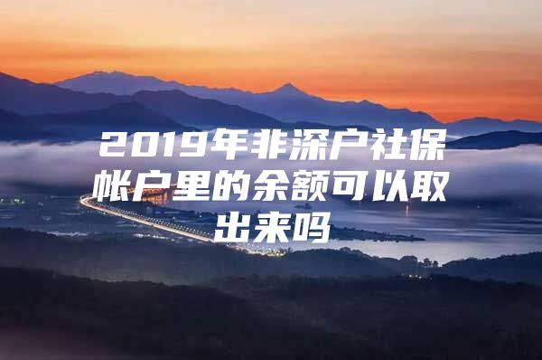 2019年非深戶社保帳戶里的余額可以取出來嗎