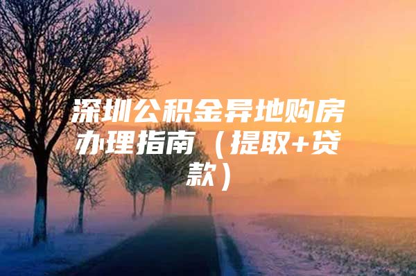 深圳公積金異地購(gòu)房辦理指南（提取+貸款）