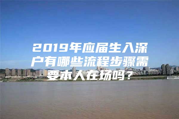 2019年應(yīng)屆生入深戶有哪些流程步驟需要本人在場嗎？