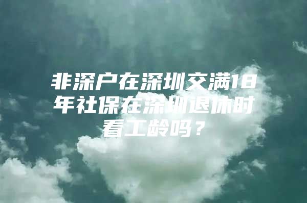 非深戶在深圳交滿18年社保在深圳退休時(shí)看工齡嗎？