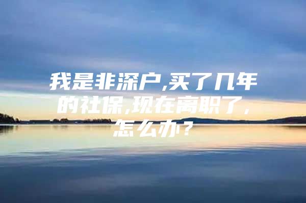 我是非深戶,買了幾年的社保,現(xiàn)在離職了,怎么辦？