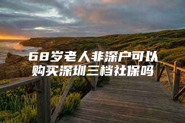 68歲老人非深戶可以購(gòu)買深圳三檔社保嗎