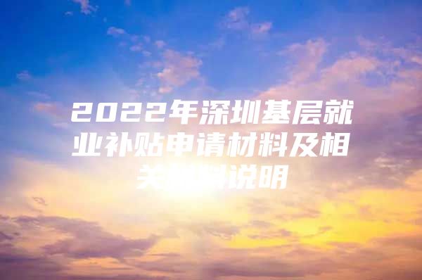 2022年深圳基層就業(yè)補(bǔ)貼申請材料及相關(guān)材料說明