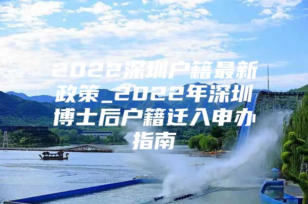 2022深圳戶籍最新政策_(dá)2022年深圳博士后戶籍遷入申辦指南