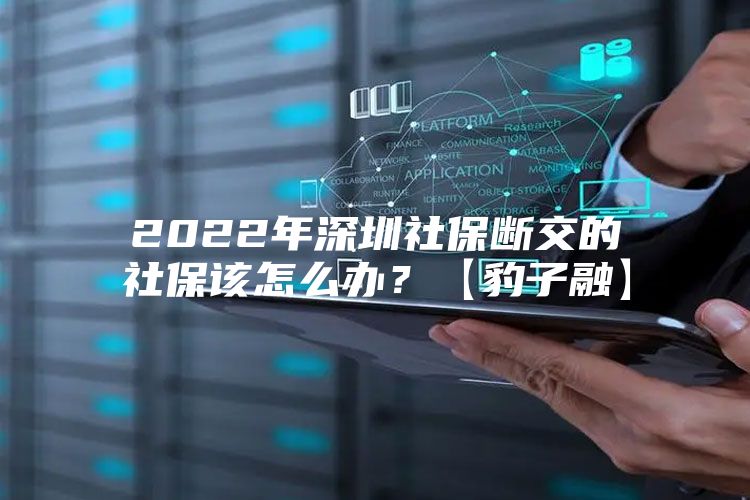 2022年深圳社保斷交的社保該怎么辦？【豹子融】