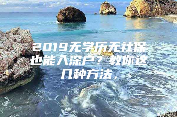 2019無(wú)學(xué)歷無(wú)社保也能入深戶？教你這幾種方法，