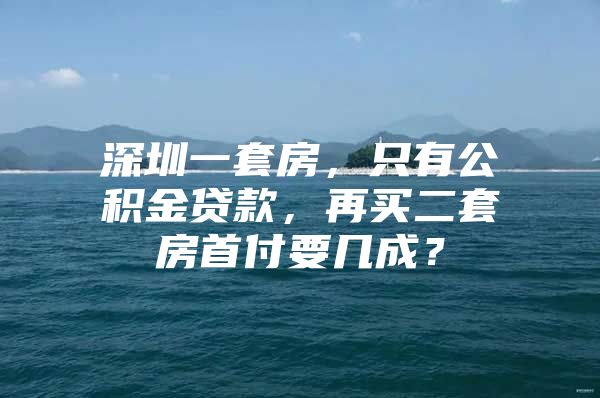 深圳一套房，只有公積金貸款，再買二套房首付要幾成？