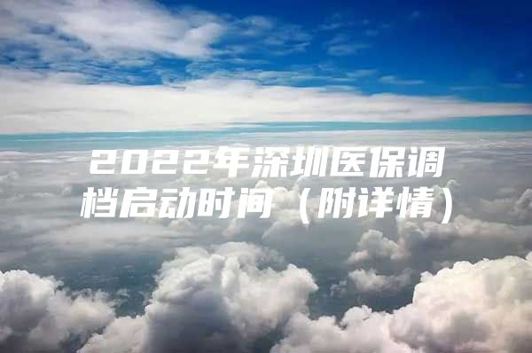 2022年深圳醫(yī)保調(diào)檔啟動時間（附詳情）