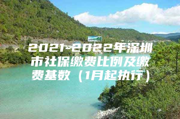 2021-2022年深圳市社保繳費比例及繳費基數（1月起執(zhí)行）