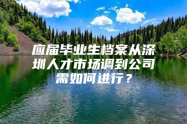 應屆畢業(yè)生檔案從深圳人才市場調到公司需如何進行？