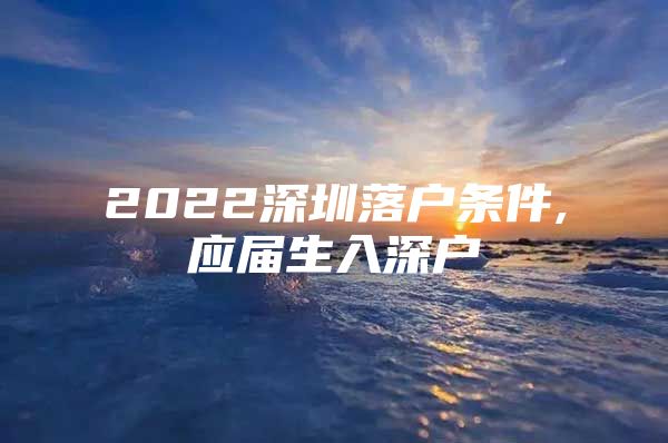 2022深圳落戶條件,應屆生入深戶