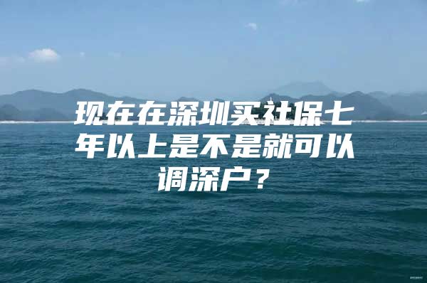 現(xiàn)在在深圳買社保七年以上是不是就可以調(diào)深戶？