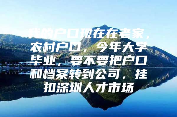 我的戶口現(xiàn)在在老家，農(nóng)村戶口，今年大學畢業(yè)，要不要把戶口和檔案轉(zhuǎn)到公司，掛扣深圳人才市場