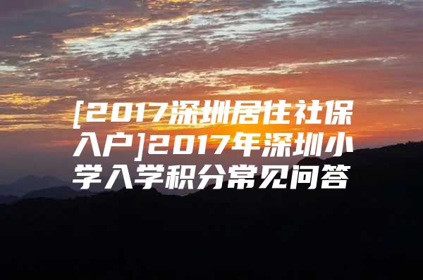 [2017深圳居住社保入戶]2017年深圳小學(xué)入學(xué)積分常見(jiàn)問(wèn)答