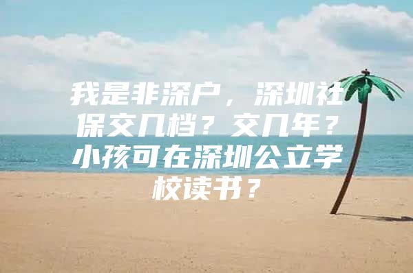 我是非深戶，深圳社保交幾檔？交幾年？小孩可在深圳公立學(xué)校讀書？